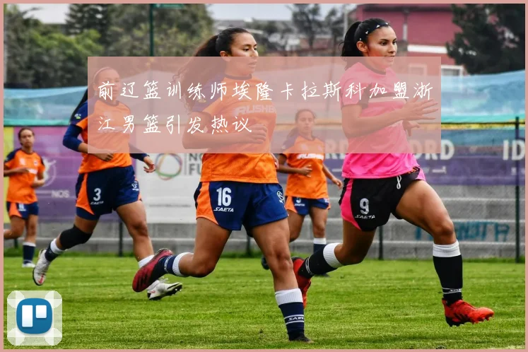 前辽篮训练师埃隆卡拉斯科加盟浙江男篮引发热议