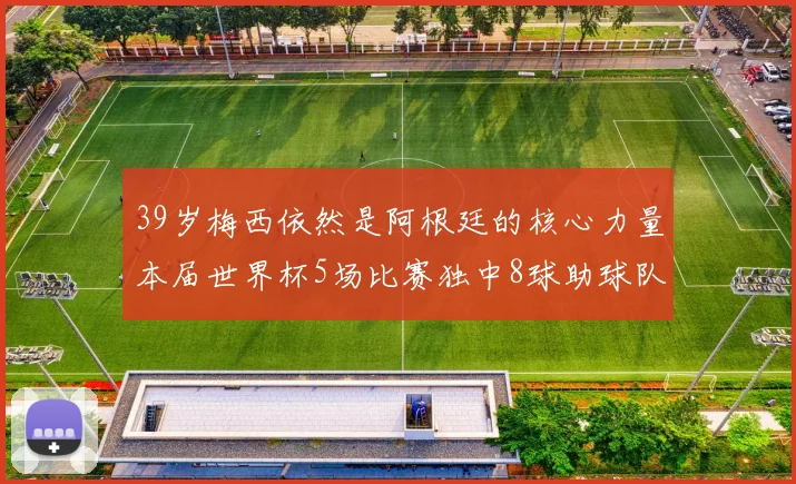 39岁梅西依然是阿根廷的核心力量本届世界杯5场比赛独中8球助球队狂轰14球