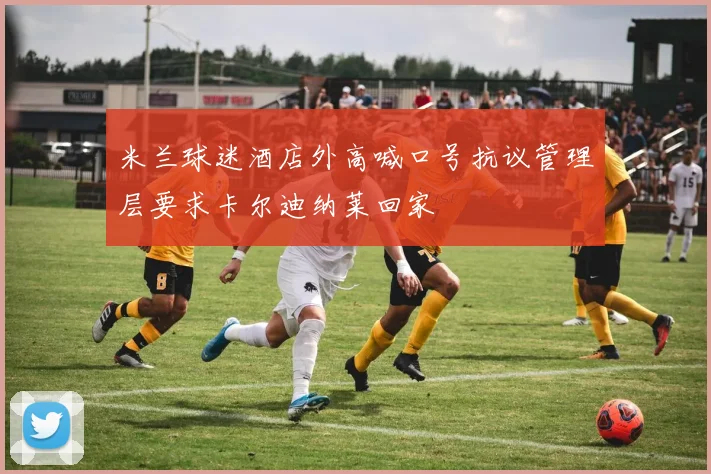 米兰球迷酒店外高喊口号抗议管理层要求卡尔迪纳莱回家