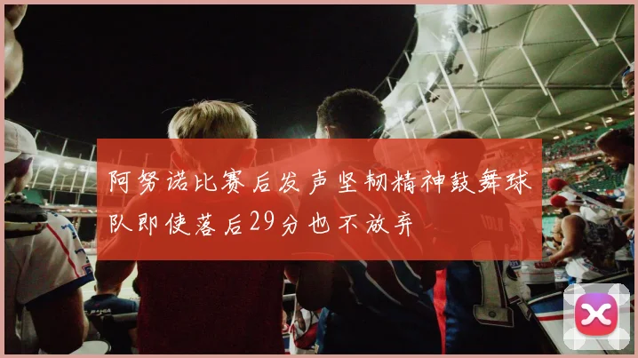 阿努诺比赛后发声坚韧精神鼓舞球队即使落后29分也不放弃