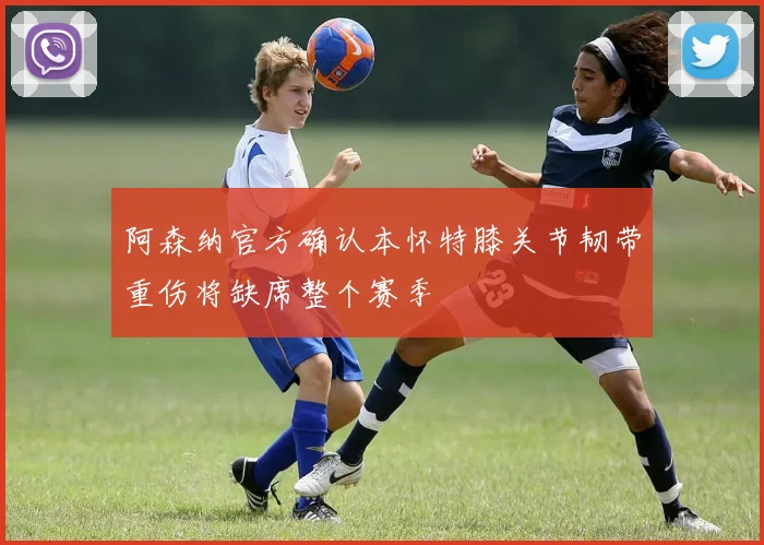 阿森纳官方确认本怀特膝关节韧带重伤将缺席整个赛季