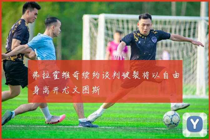 弗拉霍维奇续约谈判破裂将以自由身离开尤文图斯