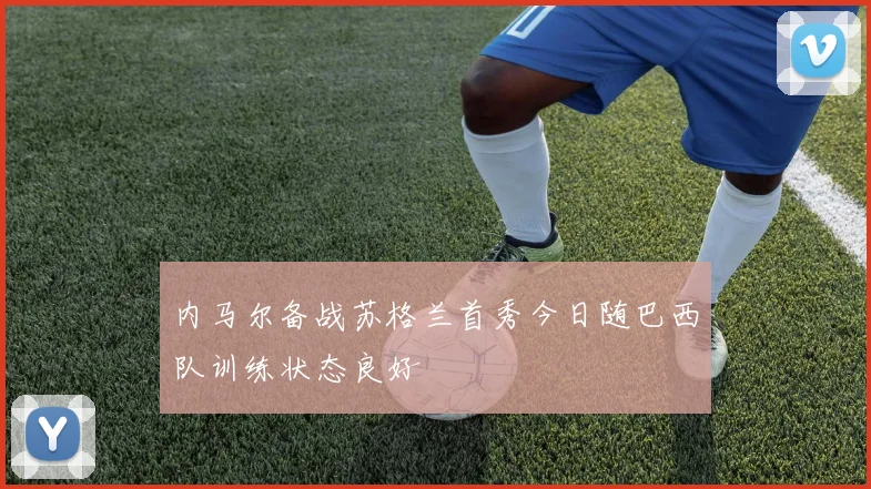 内马尔备战苏格兰首秀今日随巴西队训练状态良好