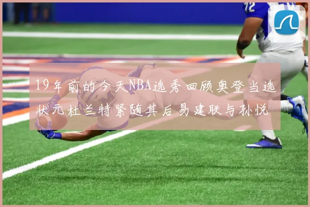 19年前的今天NBA选秀回顾奥登当选状元杜兰特紧随其后易建联与孙悦同场竞技