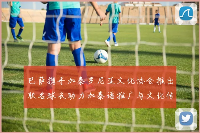 巴萨携手加泰罗尼亚文化协会推出联名球衣助力加泰语推广与文化传承
