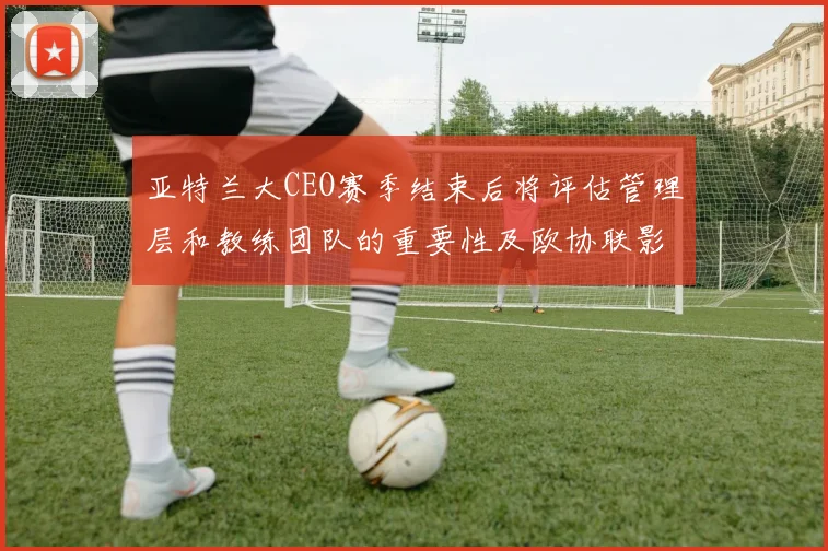亚特兰大CEO赛季结束后将评估管理层和教练团队的重要性及欧协联影响