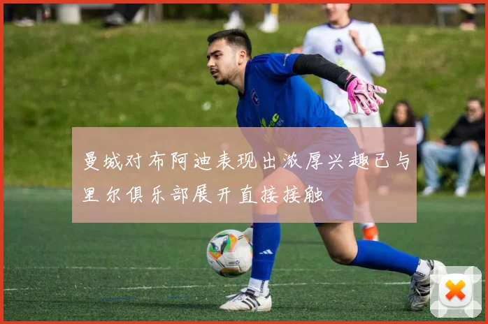 曼城对布阿迪表现出浓厚兴趣已与里尔俱乐部展开直接接触
