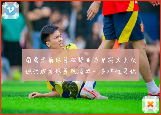 葡萄牙前球员称赞亚马尔实力出众但西班牙球员风格单一多样性是优势
