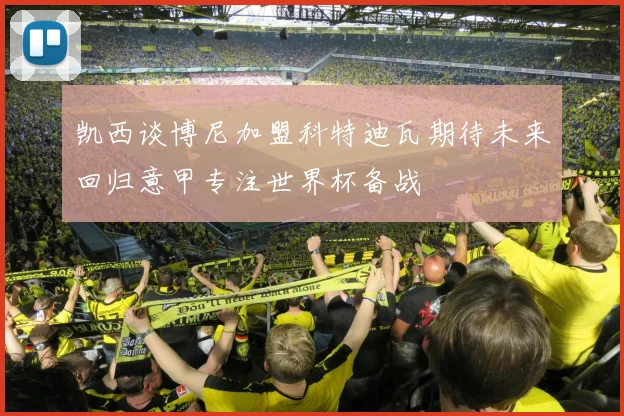 凯西谈博尼加盟科特迪瓦期待未来回归意甲专注世界杯备战