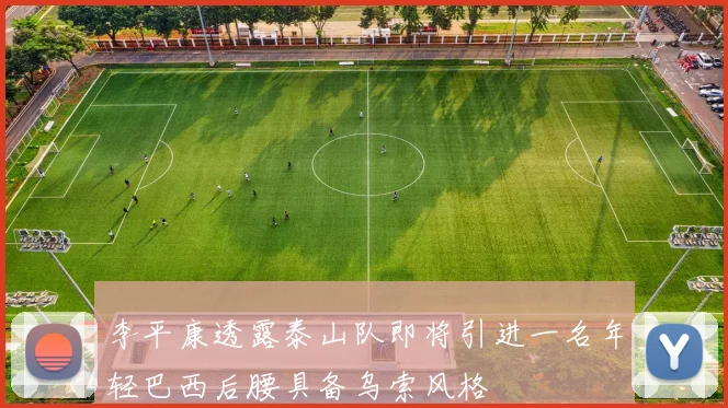 李平康透露泰山队即将引进一名年轻巴西后腰具备乌索风格