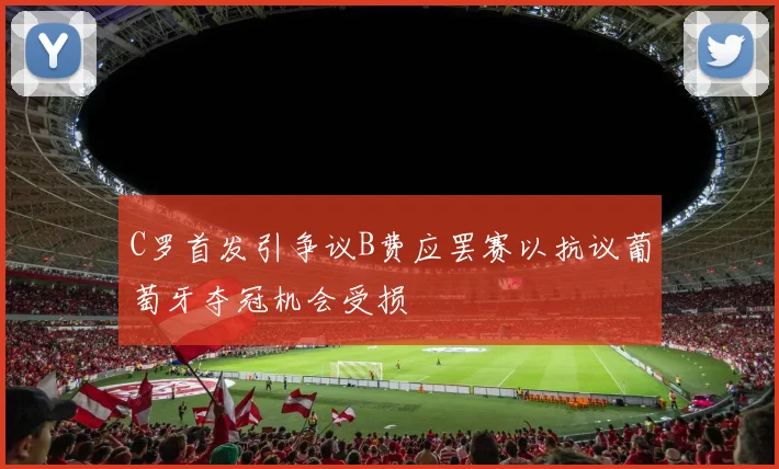 C罗首发引争议B费应罢赛以抗议葡萄牙夺冠机会受损