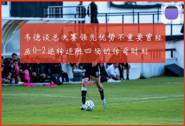 韦德谈总决赛领先优势不重要曾经历0-2逆转连胜四场的传奇时刻
