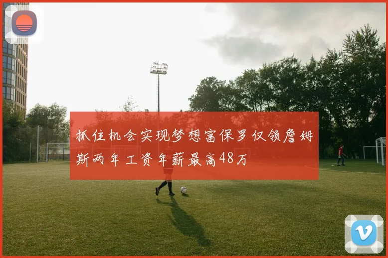 抓住机会实现梦想富保罗仅领詹姆斯两年工资年薪最高48万