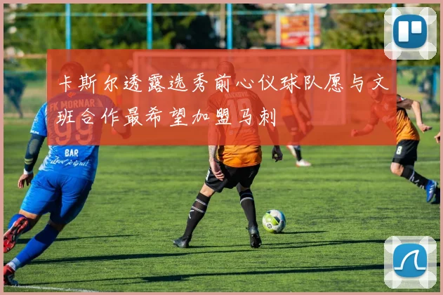 卡斯尔透露选秀前心仪球队愿与文班合作最希望加盟马刺