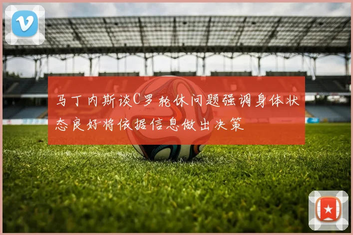 马丁内斯谈C罗轮休问题强调身体状态良好将依据信息做出决策