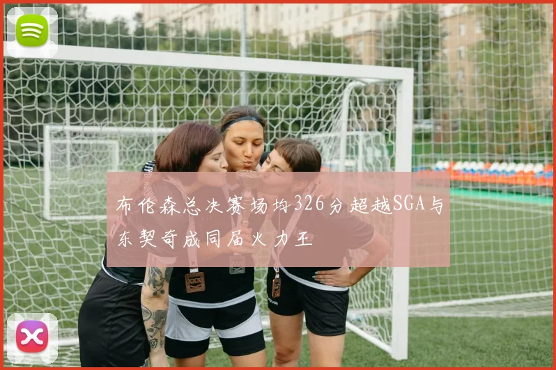 布伦森总决赛场均326分超越SGA与东契奇成同届火力王