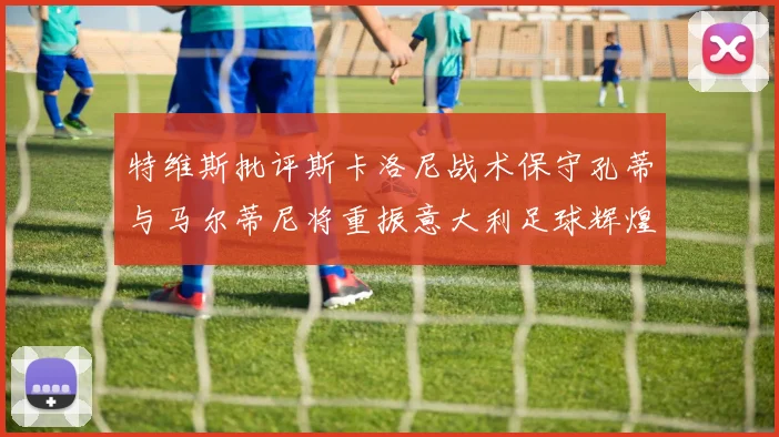 特维斯批评斯卡洛尼战术保守孔蒂与马尔蒂尼将重振意大利足球辉煌