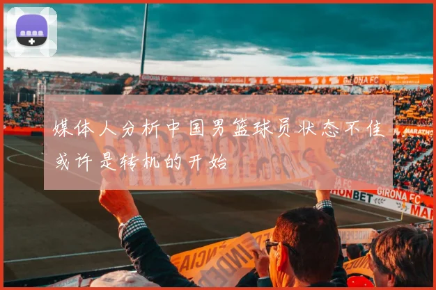 媒体人分析中国男篮球员状态不佳或许是转机的开始