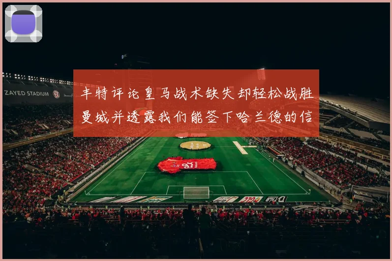 丰特评论皇马战术缺失却轻松战胜曼城并透露我们能签下哈兰德的信心