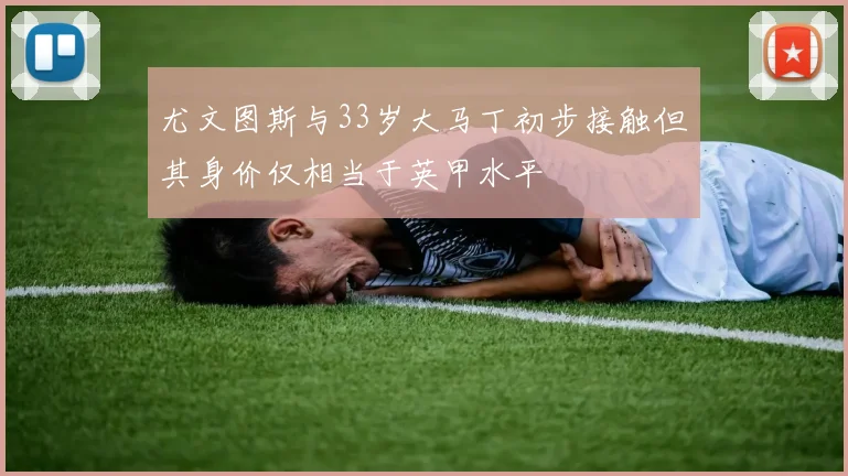 尤文图斯与33岁大马丁初步接触但其身价仅相当于英甲水平