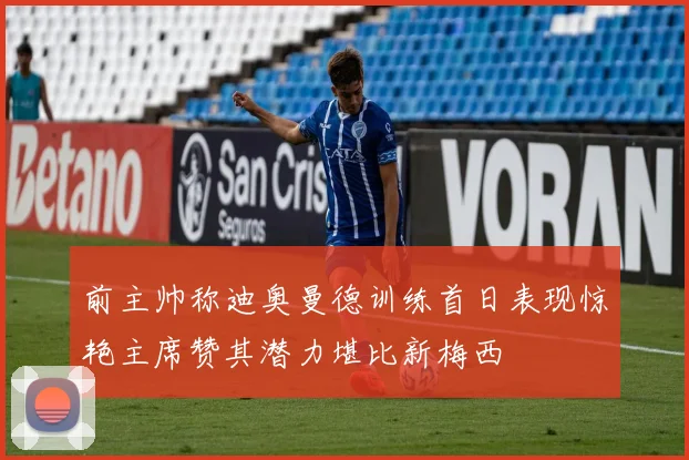 前主帅称迪奥曼德训练首日表现惊艳主席赞其潜力堪比新梅西
