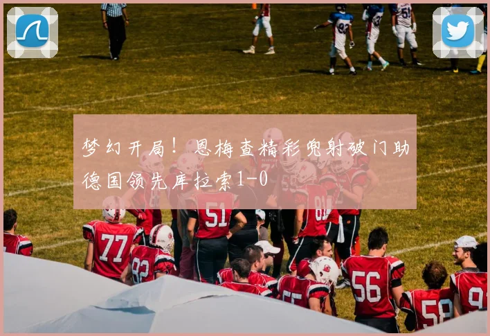 梦幻开局！恩梅查精彩兜射破门助德国领先库拉索1-0