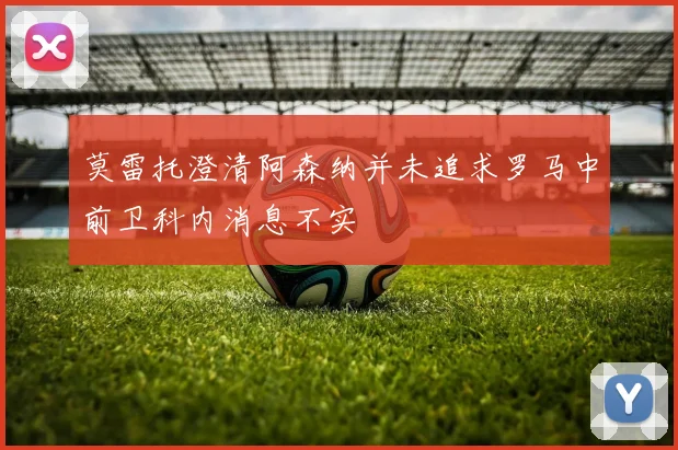 莫雷托澄清阿森纳并未追求罗马中前卫科内消息不实