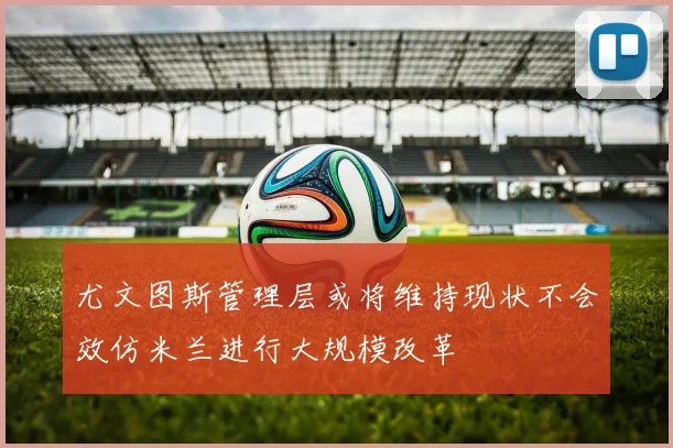 尤文图斯管理层或将维持现状不会效仿米兰进行大规模改革