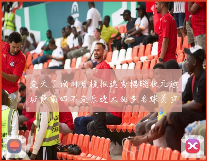 变天了试训后模拟选秀揭晓状元迪班萨前四不变乐透大乱多名球员宣布退选
