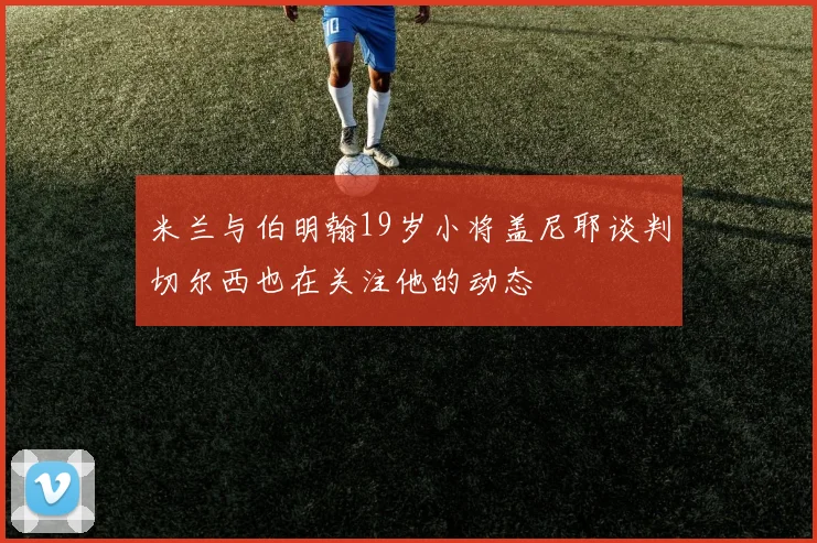 米兰与伯明翰19岁小将盖尼耶谈判切尔西也在关注他的动态