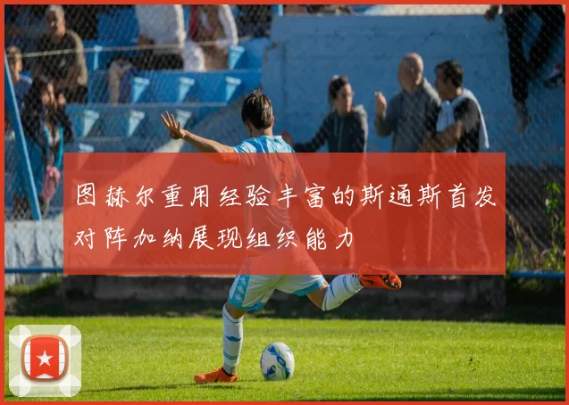 图赫尔重用经验丰富的斯通斯首发对阵加纳展现组织能力