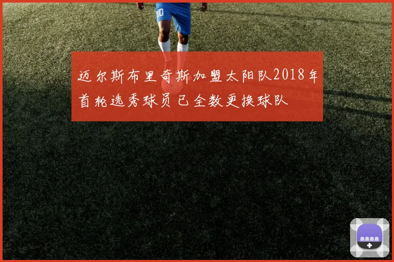 迈尔斯布里奇斯加盟太阳队2018年首轮选秀球员已全数更换球队