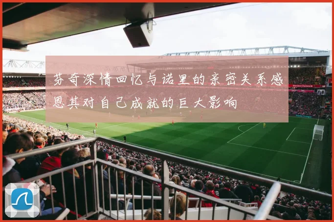 芬奇深情回忆与诺里的亲密关系感恩其对自己成就的巨大影响