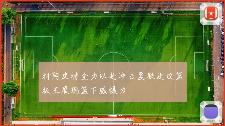 科阿皮特全力以赴冲击夏联进攻篮板王展现篮下威慑力