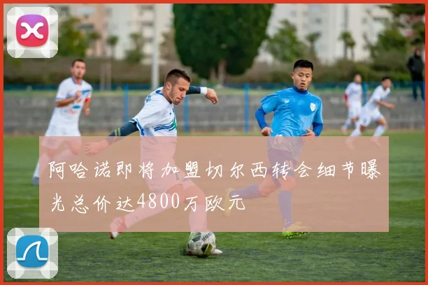 阿哈诺即将加盟切尔西转会细节曝光总价达4800万欧元