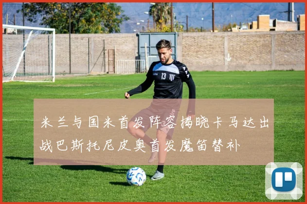 米兰与国米首发阵容揭晓卡马达出战巴斯托尼皮奥首发魔笛替补