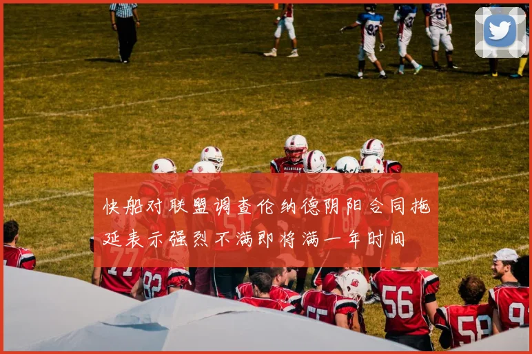 快船对联盟调查伦纳德阴阳合同拖延表示强烈不满即将满一年时间